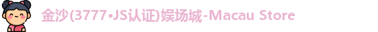 金沙(3777·JS认证)娱场城-Macau Store